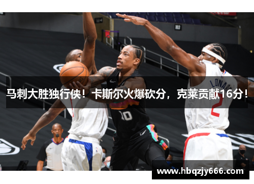 马刺大胜独行侠！卡斯尔火爆砍分，克莱贡献16分！